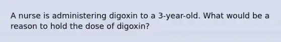 A nurse is administering digoxin to a 3-year-old. What would be a reason to hold the dose of digoxin?