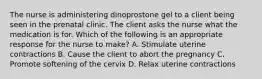 The nurse is administering dinoprostone gel to a client being seen in the prenatal clinic. The client asks the nurse what the medication is for. Which of the following is an appropriate response for the nurse to make? A. Stimulate uterine contractions B. Cause the client to abort the pregnancy C. Promote softening of the cervix D. Relax uterine contractions