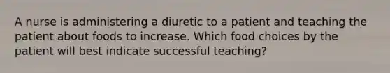 A nurse is administering a diuretic to a patient and teaching the patient about foods to increase. Which food choices by the patient will best indicate successful teaching?