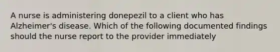 A nurse is administering donepezil to a client who has Alzheimer's disease. Which of the following documented findings should the nurse report to the provider immediately