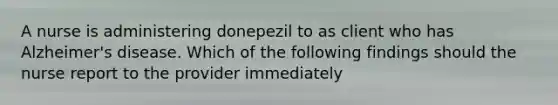 A nurse is administering donepezil to as client who has Alzheimer's disease. Which of the following findings should the nurse report to the provider immediately