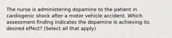 The nurse is administering dopamine to the patient in cardiogenic shock after a motor vehicle accident. Which assessment finding indicates the dopamine is achieving its desired effect? (Select all that apply)