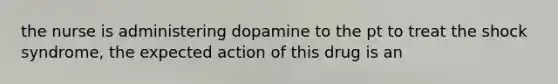 the nurse is administering dopamine to the pt to treat the shock syndrome, the expected action of this drug is an