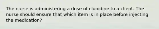 The nurse is administering a dose of clonidine to a client. The nurse should ensure that which item is in place before injecting the medication?