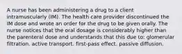 A nurse has been administering a drug to a client intramuscularly (IM). The health care provider discontinued the IM dose and wrote an order for the drug to be given orally. The nurse notices that the oral dosage is considerably higher than the parenteral dose and understands that this due to: glomerular filtration. active transport. first-pass effect. passive diffusion.