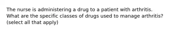 The nurse is administering a drug to a patient with arthritis. What are the specific classes of drugs used to manage arthritis? (select all that apply)