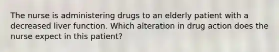 The nurse is administering drugs to an elderly patient with a decreased liver function. Which alteration in drug action does the nurse expect in this patient?