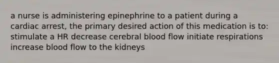 a nurse is administering epinephrine to a patient during a cardiac arrest, the primary desired action of this medication is to: stimulate a HR decrease cerebral blood flow initiate respirations increase blood flow to the kidneys