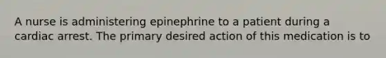 A nurse is administering epinephrine to a patient during a cardiac arrest. The primary desired action of this medication is to