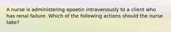 A nurse is administering epoetin intravenously to a client who has renal failure. Which of the following actions should the nurse take?