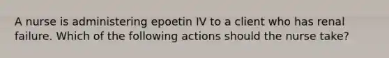 A nurse is administering epoetin IV to a client who has renal failure. Which of the following actions should the nurse take?