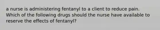 a nurse is administering fentanyl to a client to reduce pain. Which of the following drugs should the nurse have available to reserve the effects of fentanyl?