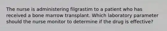 The nurse is administering filgrastim to a patient who has received a bone marrow transplant. Which laboratory parameter should the nurse monitor to determine if the drug is effective?