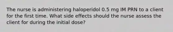 The nurse is administering haloperidol 0.5 mg IM PRN to a client for the first time. What side effects should the nurse assess the client for during the initial dose?