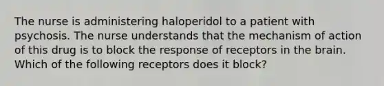 The nurse is administering haloperidol to a patient with psychosis. The nurse understands that the mechanism of action of this drug is to block the response of receptors in the brain. Which of the following receptors does it block?