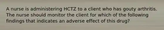 A nurse is administering HCTZ to a client who has gouty arthritis. The nurse should monitor the client for which of the following findings that indicates an adverse effect of this drug?