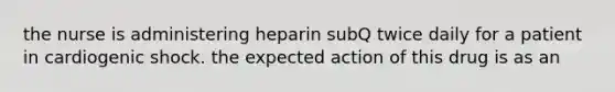 the nurse is administering heparin subQ twice daily for a patient in cardiogenic shock. the expected action of this drug is as an