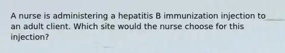 A nurse is administering a hepatitis B immunization injection to an adult client. Which site would the nurse choose for this injection?