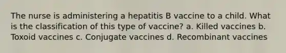 The nurse is administering a hepatitis B vaccine to a child. What is the classification of this type of vaccine? a. Killed vaccines b. Toxoid vaccines c. Conjugate vaccines d. Recombinant vaccines