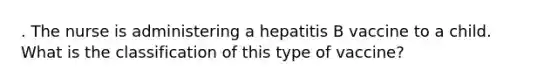 . The nurse is administering a hepatitis B vaccine to a child. What is the classification of this type of vaccine?