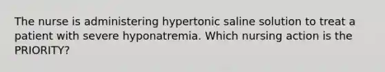 The nurse is administering hypertonic saline solution to treat a patient with severe hyponatremia. Which nursing action is the PRIORITY?