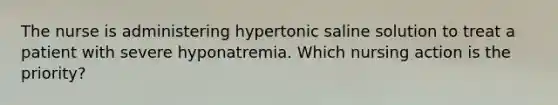 The nurse is administering hypertonic saline solution to treat a patient with severe hyponatremia. Which nursing action is the priority?