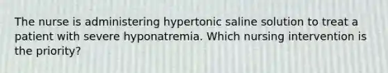 The nurse is administering hypertonic saline solution to treat a patient with severe hyponatremia. Which nursing intervention is the priority?