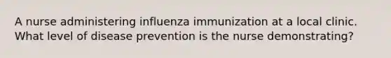 A nurse administering influenza immunization at a local clinic. What level of disease prevention is the nurse demonstrating?