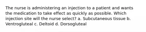 The nurse is administering an injection to a patient and wants the medication to take effect as quickly as possible. Which injection site will the nurse select? a. Subcutaneous tissue b. Ventrogluteal c. Deltoid d. Dorsogluteal