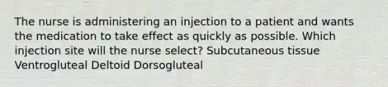 The nurse is administering an injection to a patient and wants the medication to take effect as quickly as possible. Which injection site will the nurse select? Subcutaneous tissue Ventrogluteal Deltoid Dorsogluteal