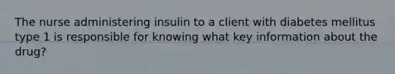 The nurse administering insulin to a client with diabetes mellitus type 1 is responsible for knowing what key information about the drug?