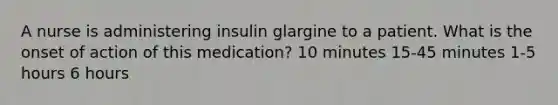 A nurse is administering insulin glargine to a patient. What is the onset of action of this medication? 10 minutes 15-45 minutes 1-5 hours 6 hours