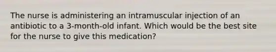 The nurse is administering an intramuscular injection of an antibiotic to a 3-month-old infant. Which would be the best site for the nurse to give this medication?