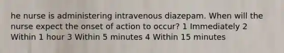 he nurse is administering intravenous diazepam. When will the nurse expect the onset of action to occur? 1 Immediately 2 Within 1 hour 3 Within 5 minutes 4 Within 15 minutes