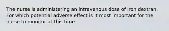 The nurse is administering an intravenous dose of iron dextran. For which potential adverse effect is it most important for the nurse to monitor at this time.