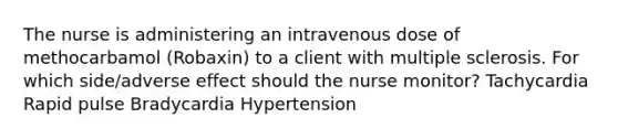 The nurse is administering an intravenous dose of methocarbamol (Robaxin) to a client with multiple sclerosis. For which side/adverse effect should the nurse monitor? Tachycardia Rapid pulse Bradycardia Hypertension