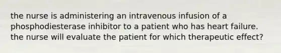 the nurse is administering an intravenous infusion of a phosphodiesterase inhibitor to a patient who has heart failure. the nurse will evaluate the patient for which therapeutic effect?