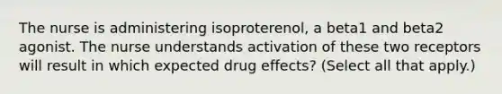 The nurse is administering isoproterenol, a beta1 and beta2 agonist. The nurse understands activation of these two receptors will result in which expected drug effects? (Select all that apply.)