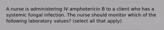 A nurse is administering IV amphotericin B to a client who has a systemic fungal infection. The nurse should monitor which of the following laboratory values? (select all that apply)