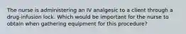 The nurse is administering an IV analgesic to a client through a drug-infusion lock. Which would be important for the nurse to obtain when gathering equipment for this procedure?