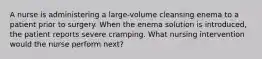 A nurse is administering a large-volume cleansing enema to a patient prior to surgery. When the enema solution is introduced, the patient reports severe cramping. What nursing intervention would the nurse perform next?