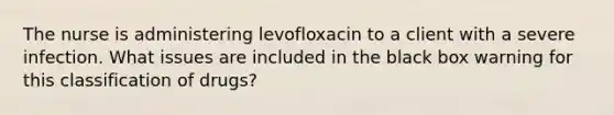 The nurse is administering levofloxacin to a client with a severe infection. What issues are included in the black box warning for this classification of drugs?