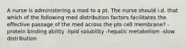 A nurse is administering a med to a pt. The nurse should i.d. that which of the following med distribution factors facilitates the effective passage of the med across the pts cell membrane? -protein binding ability -lipid solubility -hepatic metabolism -slow distribution