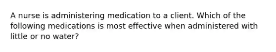 ​A nurse is administering medication to a client. Which of the following medications is most effective when administered with little or no water?