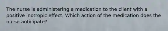 The nurse is administering a medication to the client with a positive inotropic effect. Which action of the medication does the nurse anticipate?