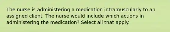 The nurse is administering a medication intramuscularly to an assigned client. The nurse would include which actions in administering the medication? Select all that apply.