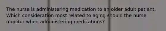 The nurse is administering medication to an older adult patient. Which consideration most related to aging should the nurse monitor when administering medications?