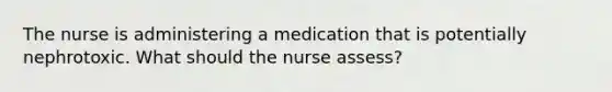 The nurse is administering a medication that is potentially nephrotoxic. What should the nurse assess?