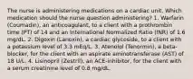 The nurse is administering medications on a cardiac unit. Which medication should the nurse question administering? 1. Warfarin (Coumadin), an anticoagulant, to a client with a prothrombin time (PT) of 14 and an International Normalized Ratio (INR) of 1.6 mg/dL. 2. Digoxin (Lanoxin), a cardiac glycoside, to a client with a potassium level of 3.3 mEq/L. 3. Atenolol (Tenormin), a beta-blocker, for the client with an aspirate aminotransferase (AST) of 18 U/L. 4. Lisinopril (Zestril), an ACE-inhibitor, for the client with a serum creatinine level of 0.8 mg/dL.