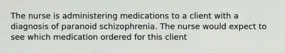 The nurse is administering medications to a client with a diagnosis of paranoid schizophrenia. The nurse would expect to see which medication ordered for this client